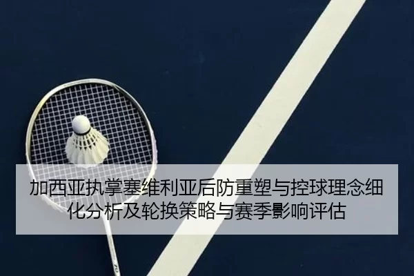 加西亚执掌塞维利亚后防重塑与控球理念细化分析及轮换策略与赛季影响评估