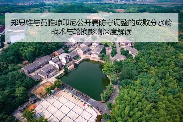 郑思维与黄雅琼印尼公开赛防守调整的成败分水岭 战术与轮换影响深度解读